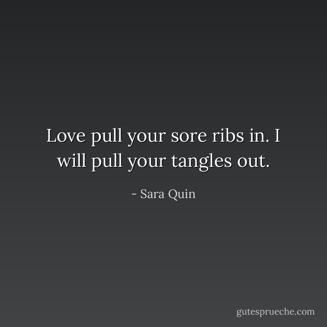 Love pull your sore ribs in. I will pull your tangles out. - Sara Quin