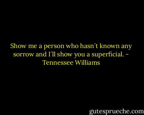 Show me a person who hasn´t known any sorrow and I´ll show you a superficial. - Tennessee Williams