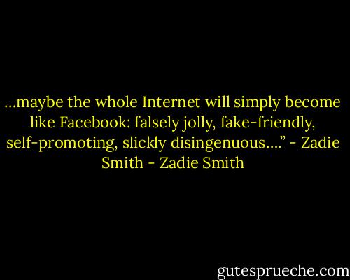 …maybe the whole Internet will simply become like Facebook: falsely jolly, fake-friendly, self-promoting, slickly disingenuous….” - Zadie Smith - Zadie Smith