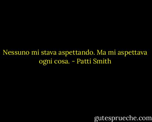 Nessuno mi stava aspettando. Ma mi aspettava ogni cosa. - Patti Smith
