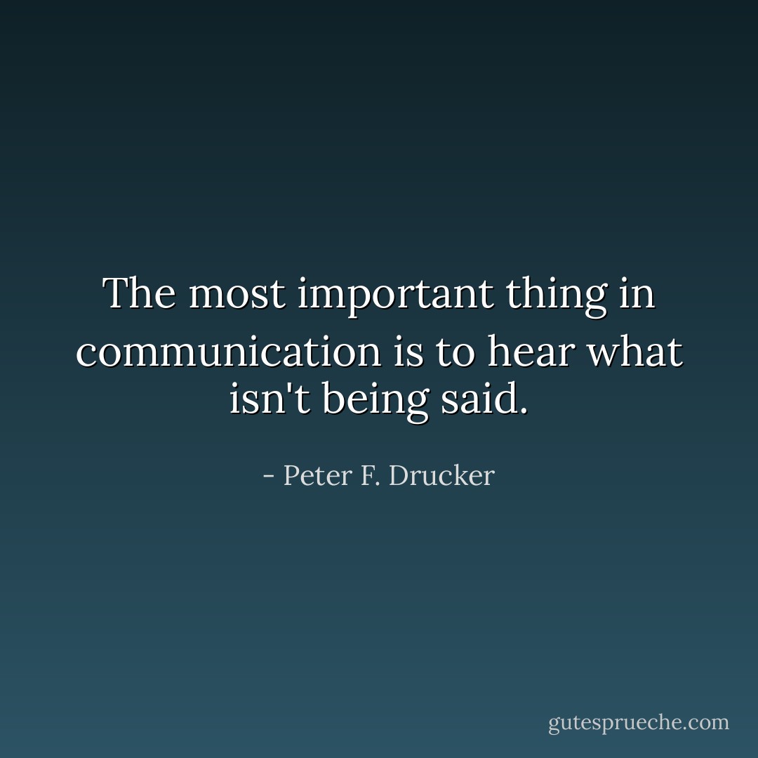The most important thing in communication is to hear what isn't being said. - Peter F. Drucker