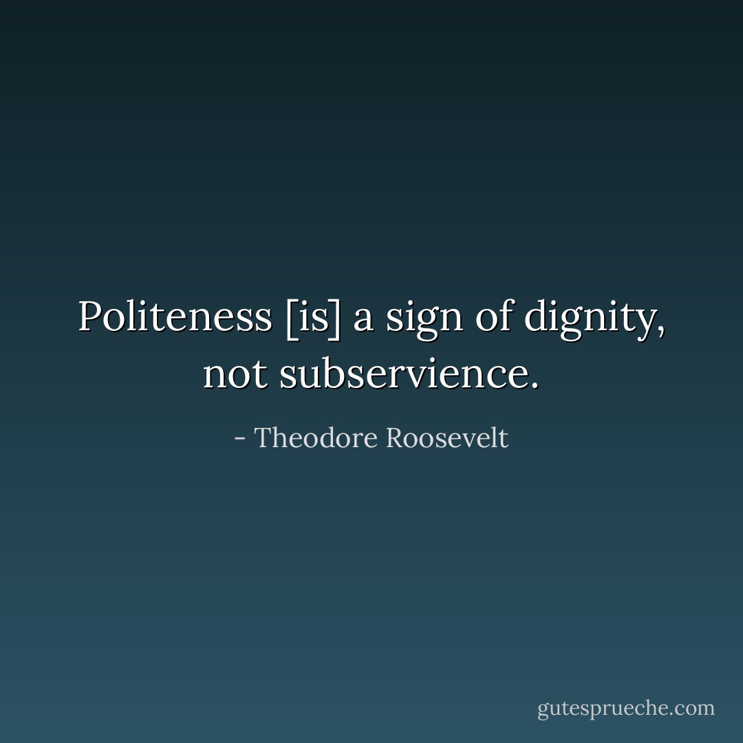Politeness [is] a sign of dignity, not subservience. - Theodore Roosevelt