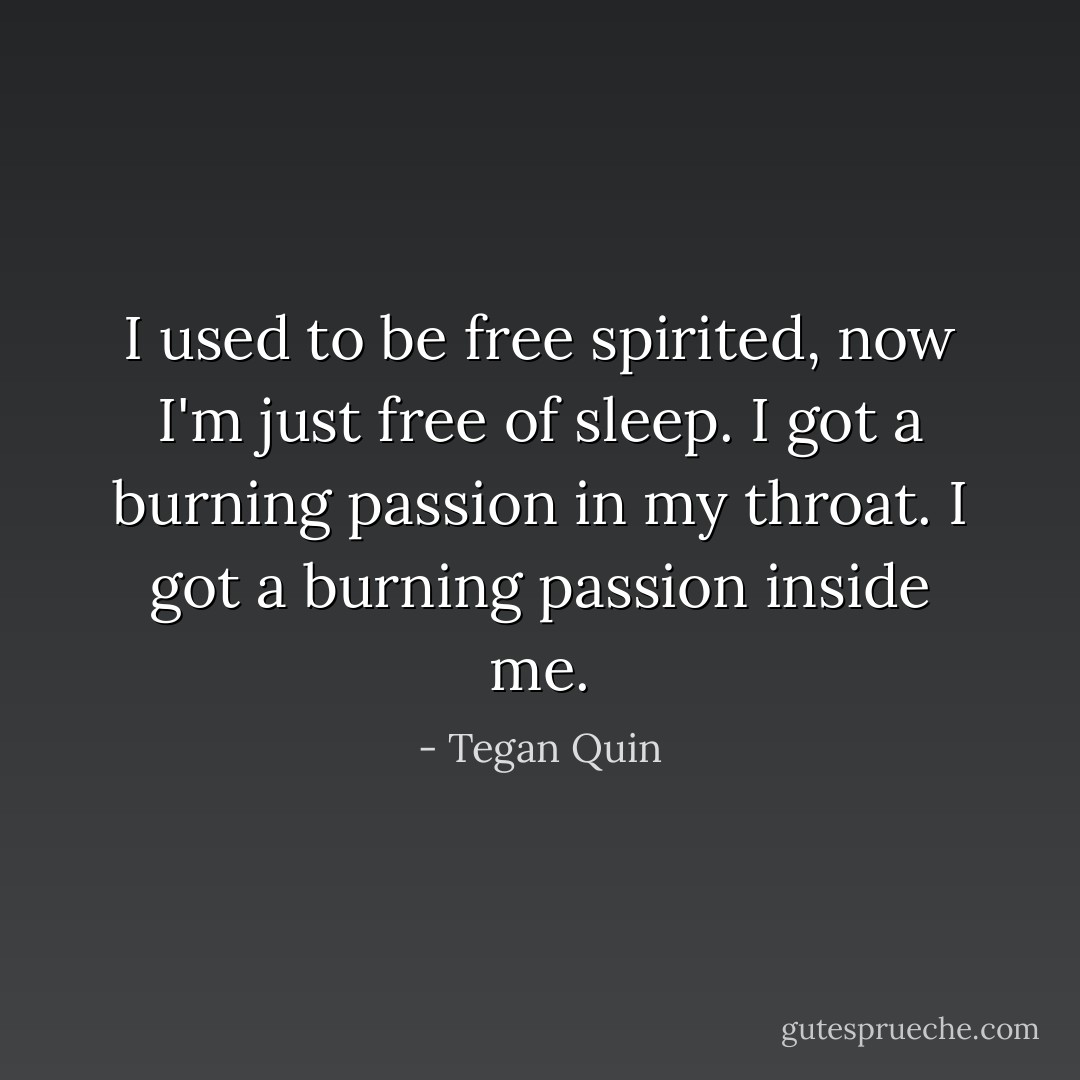 I used to be free spirited, now I'm just free of sleep. I got a burning passion in my throat. I got a burning passion inside me. - Tegan Quin