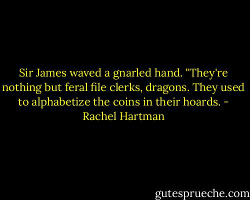 Sir James waved a gnarled hand. "They're nothing but feral file clerks, dragons. They used to alphabetize the coins in their hoards. - Rachel Hartman