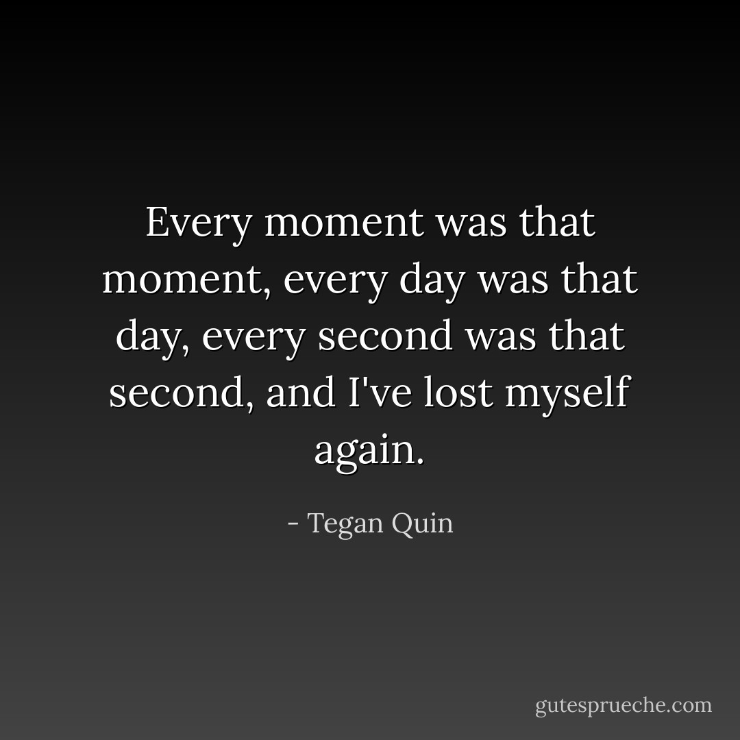 Every moment was that moment, every day was that day, every second was that second, and I've lost myself again. - Tegan Quin