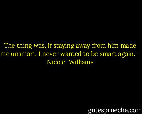 The thing was, if staying away from him made me unsmart, I never wanted to be smart again. - Nicole  Williams