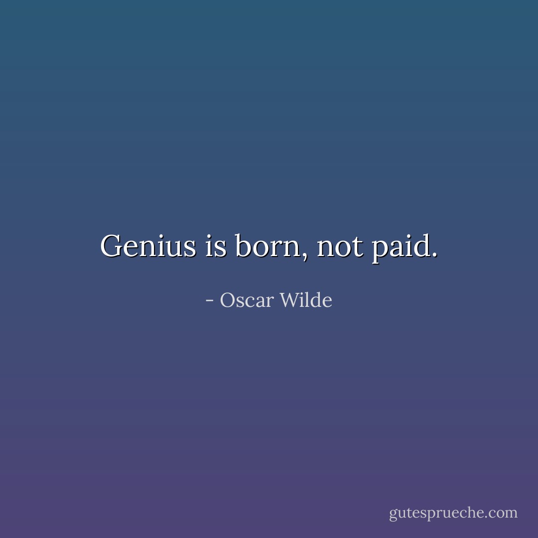 Genius is born, not paid. - Oscar Wilde