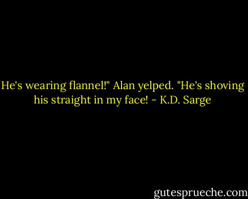 He's wearing flannel!" Alan yelped. "He's shoving his straight in my face! - K.D. Sarge