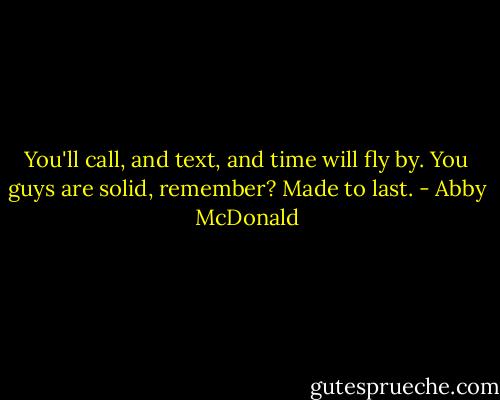 You'll call, and text, and time will fly by. You guys are solid, remember? Made to last. - Abby McDonald