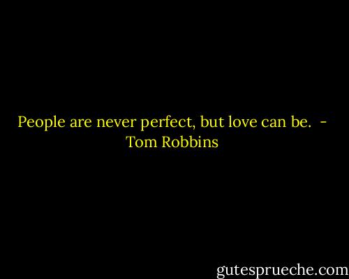 People are never perfect, but love can be.  - Tom Robbins