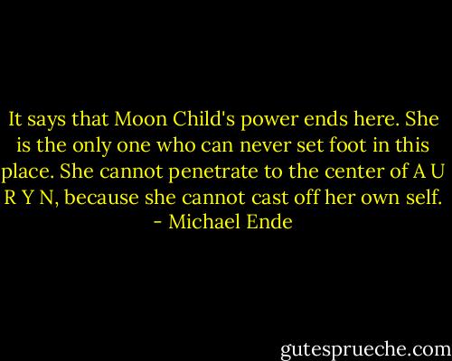 It says that Moon Child's power ends here. She is the only one who can never set foot in this place. She cannot penetrate to the center of A U R Y N, because she cannot cast off her own self. - Michael Ende