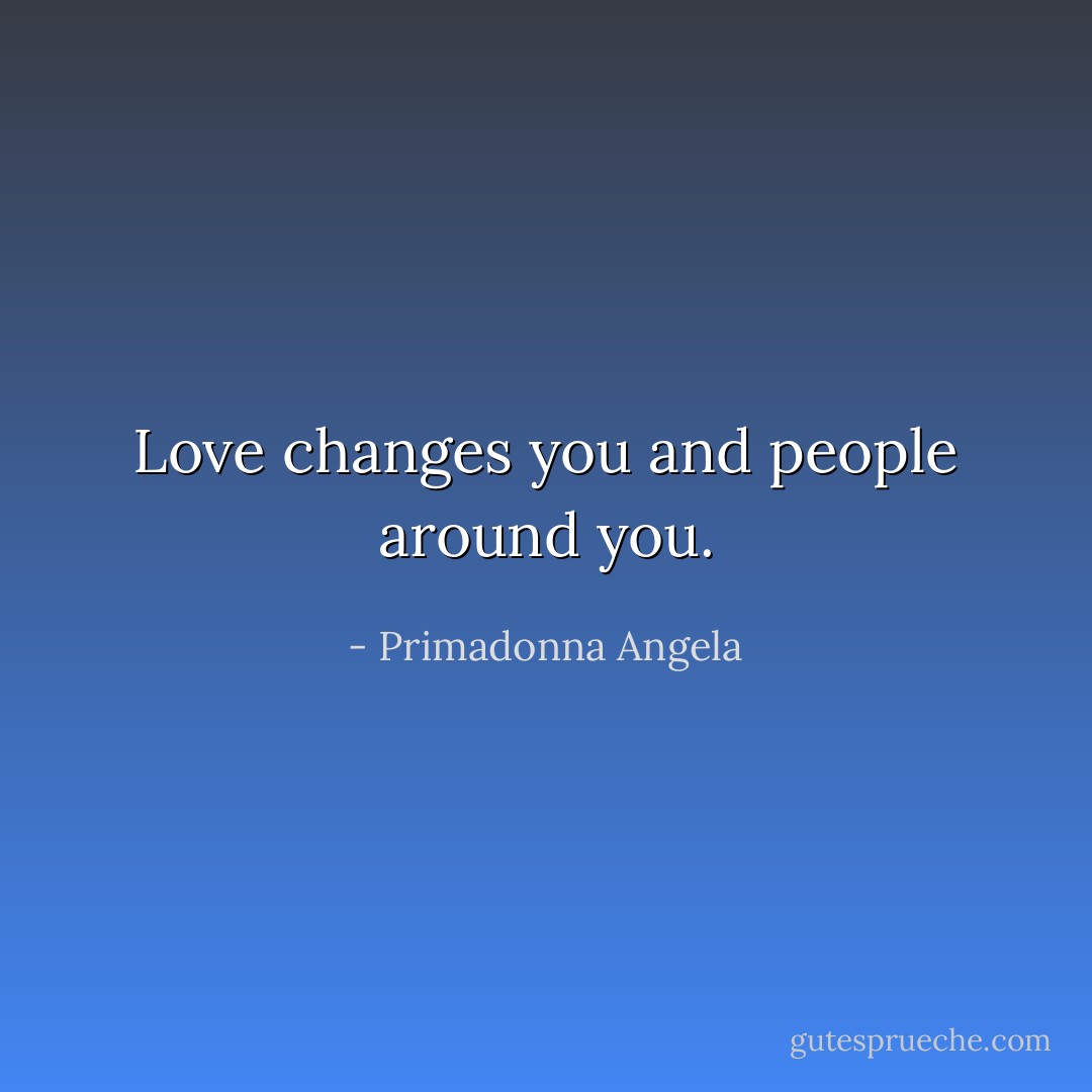 Love changes you and people around you. - Primadonna Angela