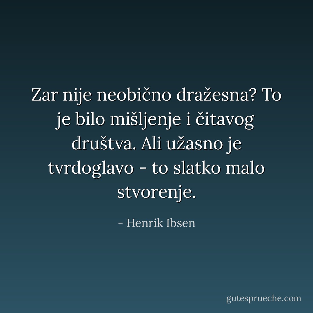 Zar nije neobično dražesna? To je bilo mišljenje i čitavog društva. Ali užasno je tvrdoglavo - to slatko malo stvorenje. - Henrik Ibsen