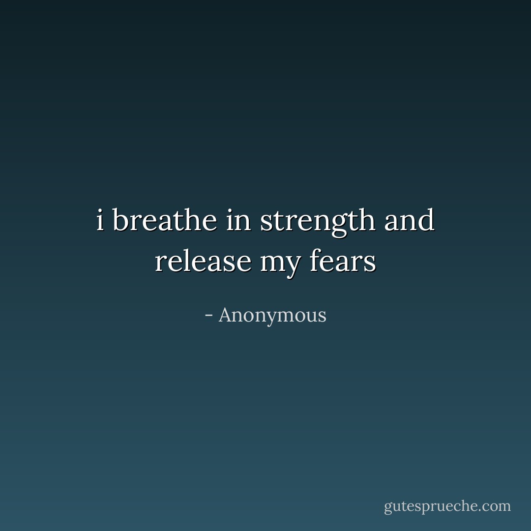 i breathe in strength and release my fears - Anonymous