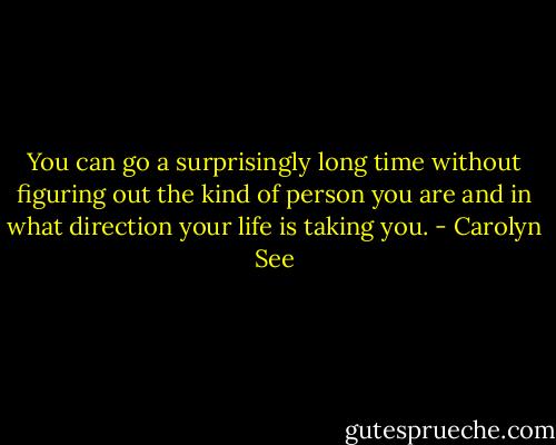 You can go a surprisingly long time without figuring out the kind of person you are and in what direction your life is taking you. - Carolyn See