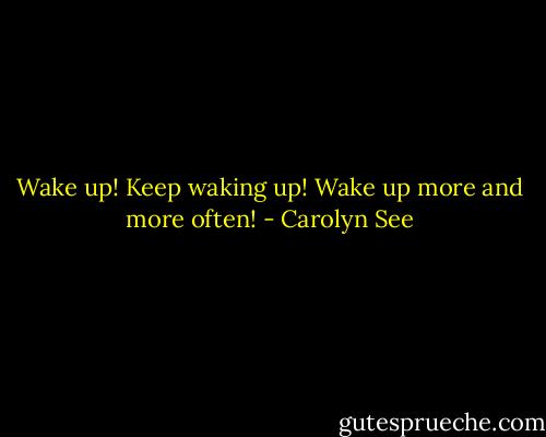 Wake up! Keep waking up! Wake up more and more often! - Carolyn See