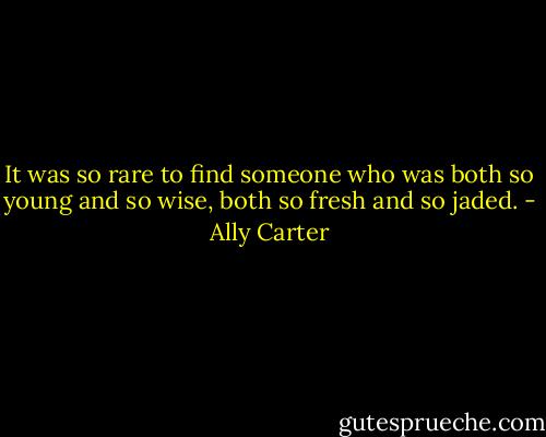 It was so rare to find someone who was both so young and so wise, both so fresh and so jaded. - Ally Carter