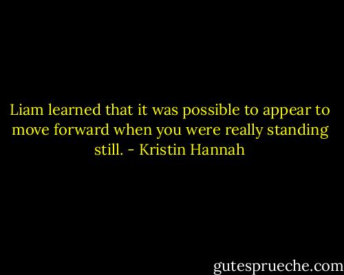 Liam learned that it was possible to appear to move forward when you were really standing still. - Kristin Hannah