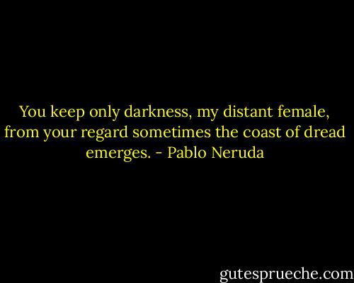 You keep only darkness, my distant female,<br />from your regard sometimes the coast of dread emerges. - Pablo Neruda
