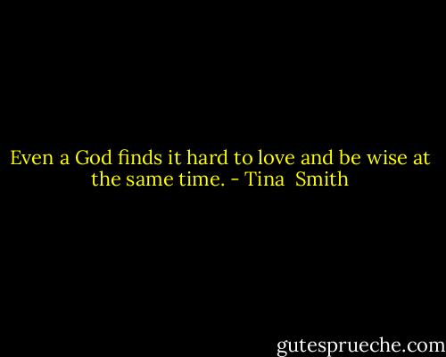 Even a God finds it hard to love and be wise at the same time. - Tina  Smith