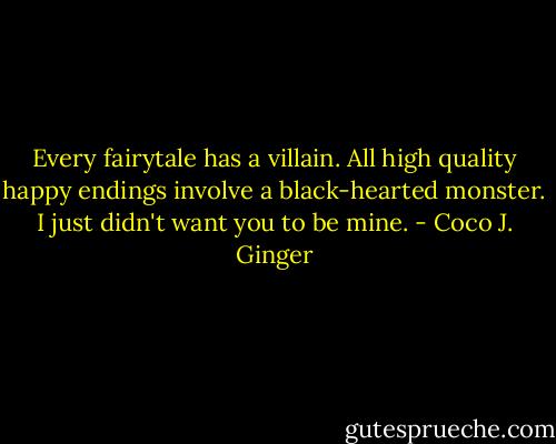 Every fairytale has a villain. All high quality happy endings involve a black-hearted monster. I just didn't want you to be mine. - Coco J. Ginger