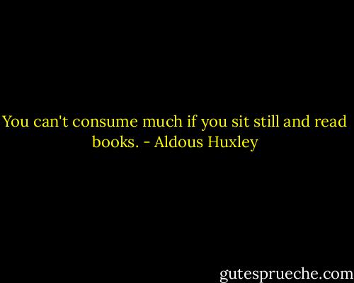 You can't consume much if you sit still and read books. - Aldous Huxley