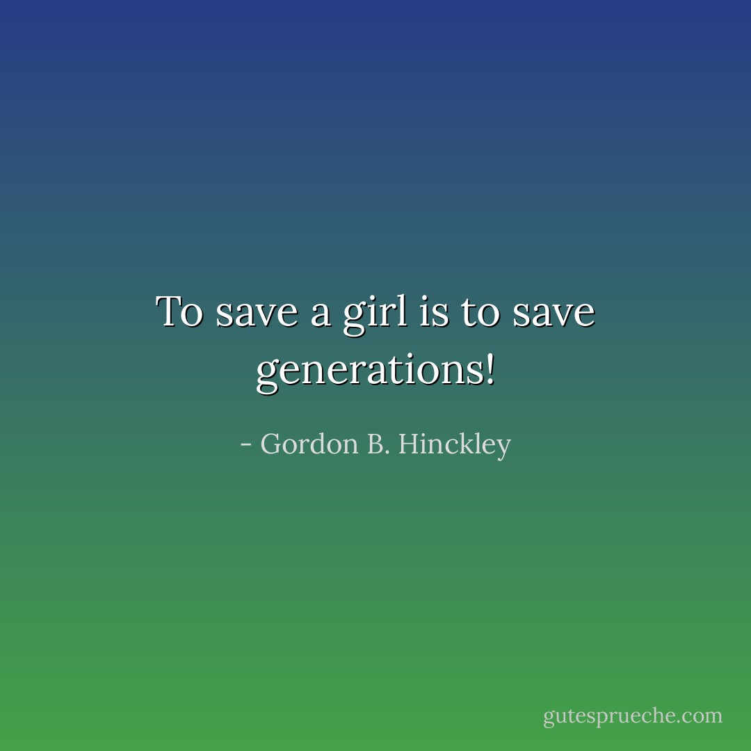 To save a girl is to save generations! - Gordon B. Hinckley