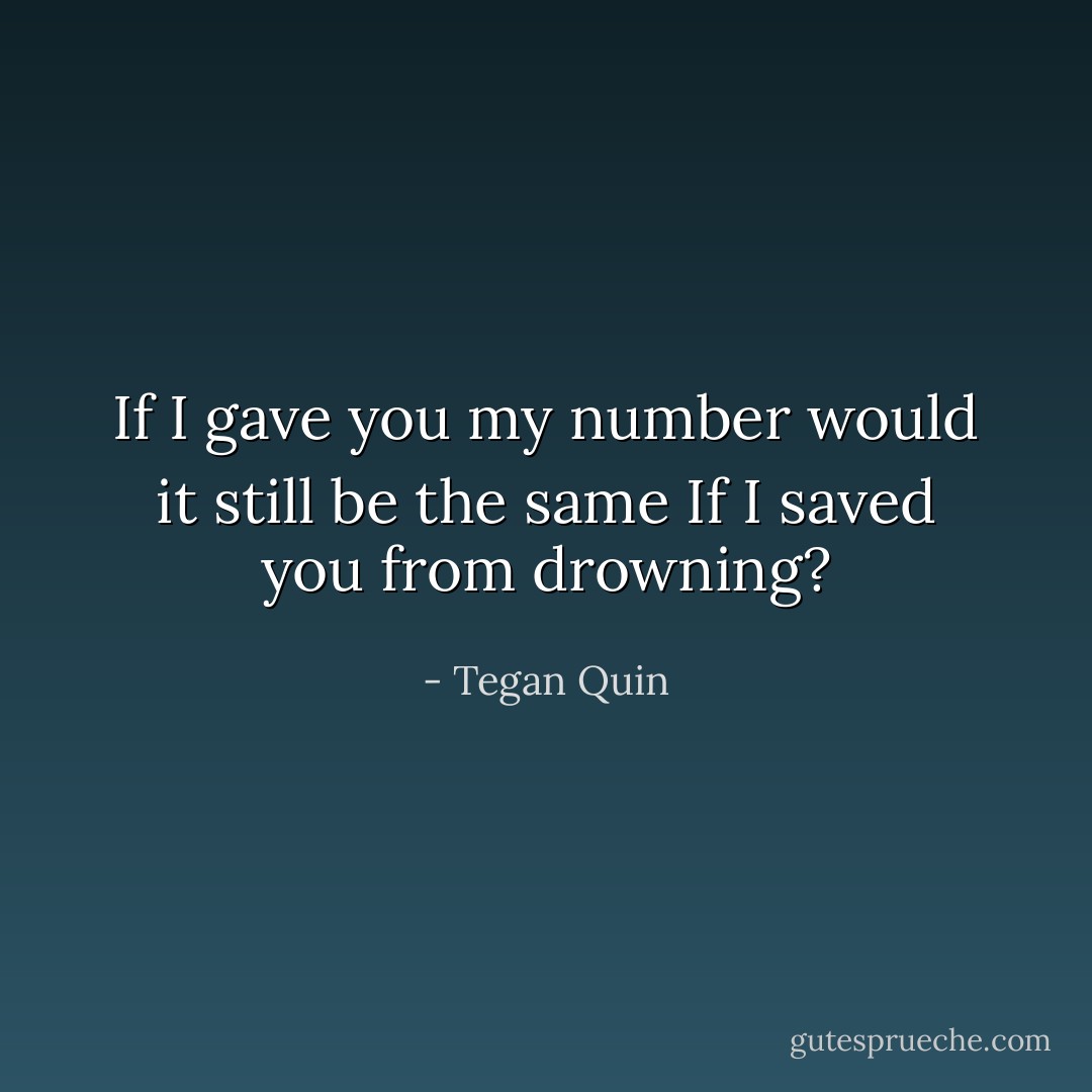 If I gave you my number would it still be the same If I saved you from drowning? - Tegan Quin