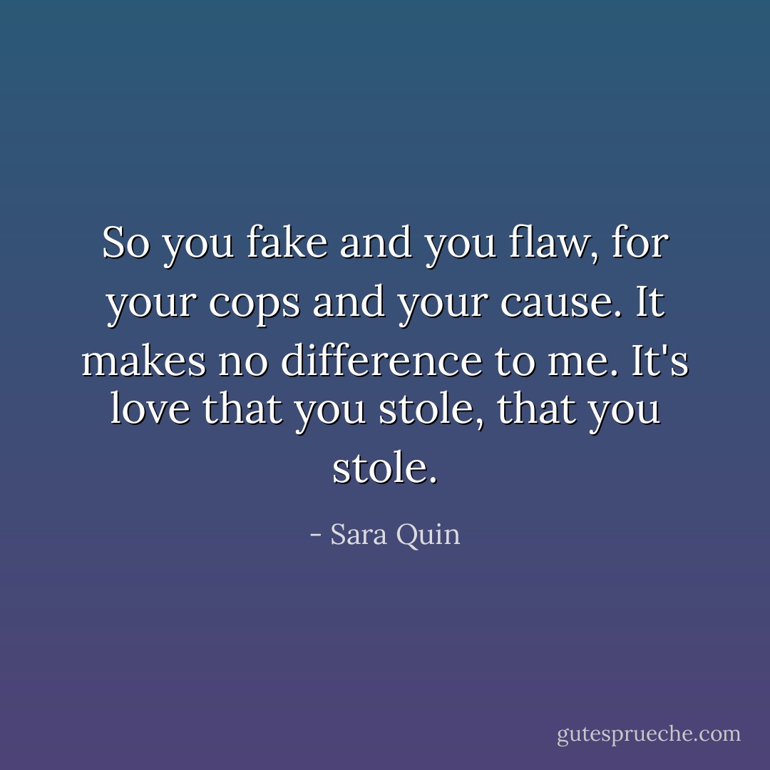 So you fake and you flaw, for your cops and your cause. It makes no difference to me. It's love that you stole, that you stole. - Sara Quin