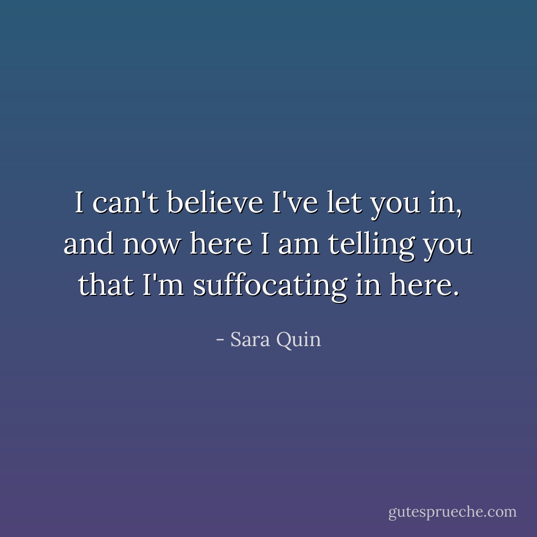 I can't believe I've let you in, and now here I am telling you that I'm suffocating in here. - Sara Quin