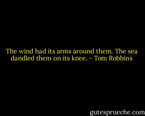 The wind had its arms around them. The sea dandled them on its knee. - Tom Robbins