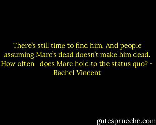 There’s still time to find him. And people assuming Marc’s dead doesn’t make him dead. How often<br /><br /> does Marc hold to the status quo? - Rachel Vincent