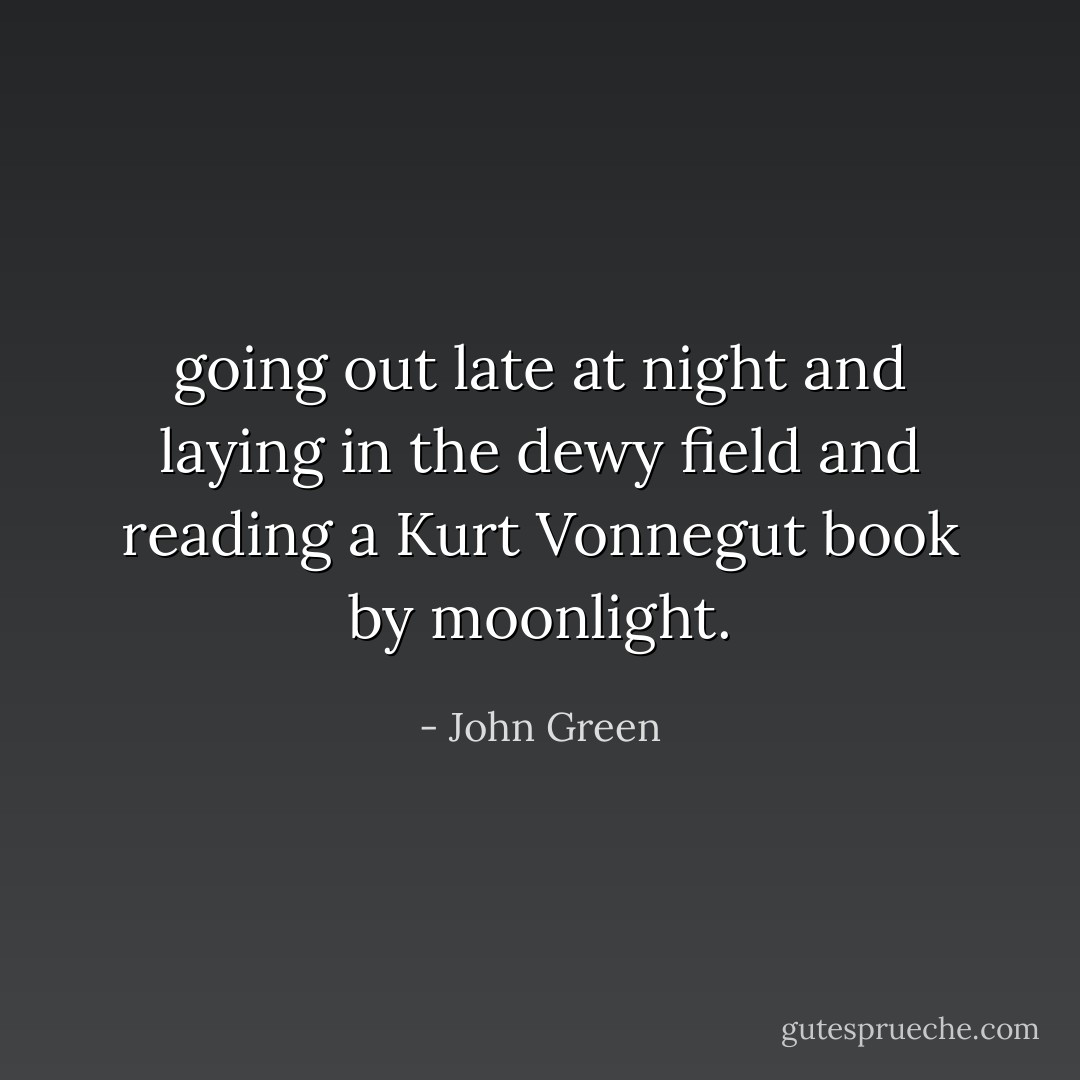 going out late at night and laying in the dewy field and reading a Kurt Vonnegut book by moonlight. - John Green