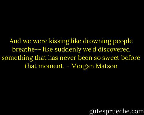 And we were kissing like drowning people breathe-- like suddenly we'd discovered something that has never been so sweet before that moment. - Morgan Matson