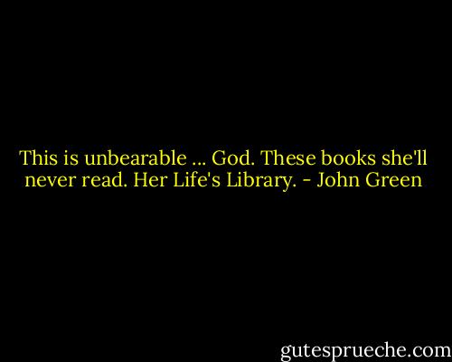 This is unbearable ... God. These books she'll never read. Her Life's Library. - John Green