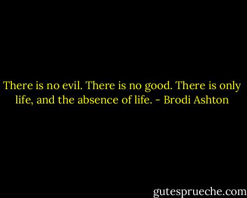 There is no evil. There is no good. There is only life, and the absence of life. - Brodi Ashton