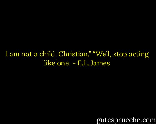 I am not a child, Christian.”<br />“Well, stop acting like one. - E.L. James