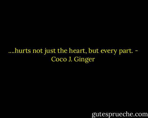 ....hurts not just the heart, but every part. - Coco J. Ginger