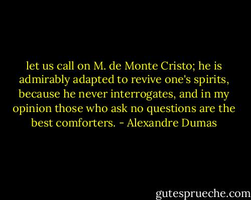 let us call on M. de Monte Cristo; he is admirably adapted to revive one's spirits, because he never interrogates, and in my opinion those who ask no questions are the best comforters. - Alexandre Dumas