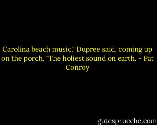 Carolina beach music," Dupree said, coming up on the porch. "The holiest sound on earth. - Pat Conroy