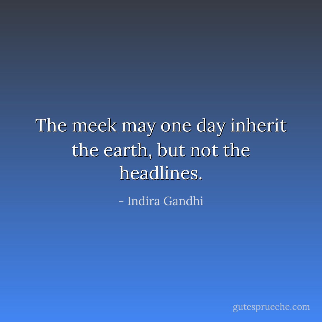 The meek may one day inherit the earth, but not the headlines. - Indira Gandhi
