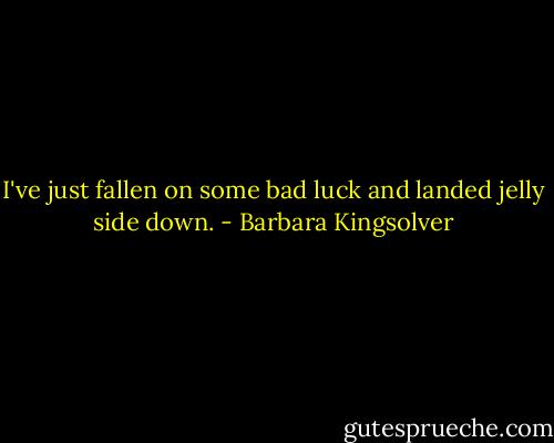 I've just fallen on some bad luck and landed jelly side down. - Barbara Kingsolver