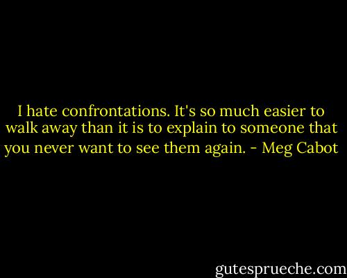 I hate confrontations. It's so much easier to walk away than it is to explain to someone that you never want to see them again. - Meg Cabot