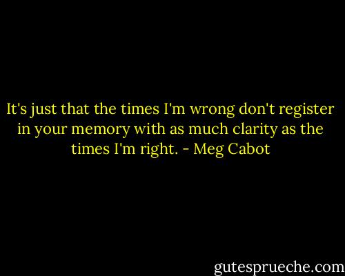 It's just that the times I'm wrong don't register in your memory with as much clarity as the times I'm right. - Meg Cabot