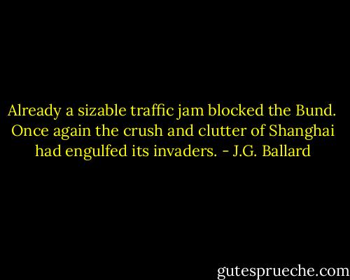 Already a sizable traffic jam blocked the Bund. Once again the crush and clutter of Shanghai had engulfed its invaders. - J.G. Ballard
