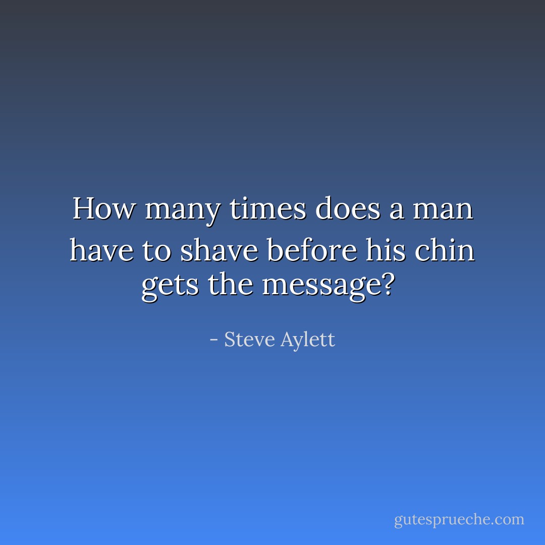 How many times does a man have to shave before his chin gets the message?<br /> - Steve Aylett