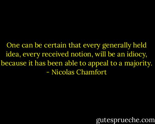 One can be certain that every generally held idea, every received notion, will be an idiocy, because it has been able to appeal to a majority. - Nicolas Chamfort