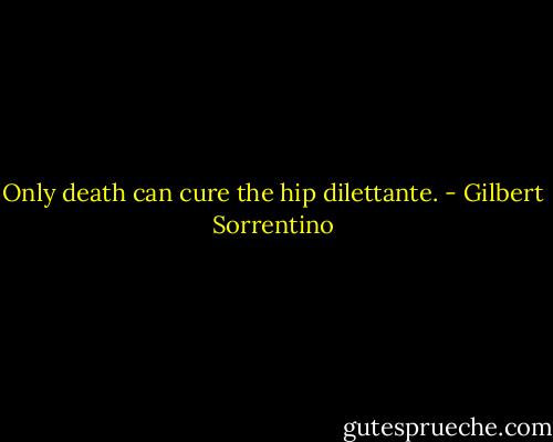 Only death can cure the hip dilettante. - Gilbert Sorrentino