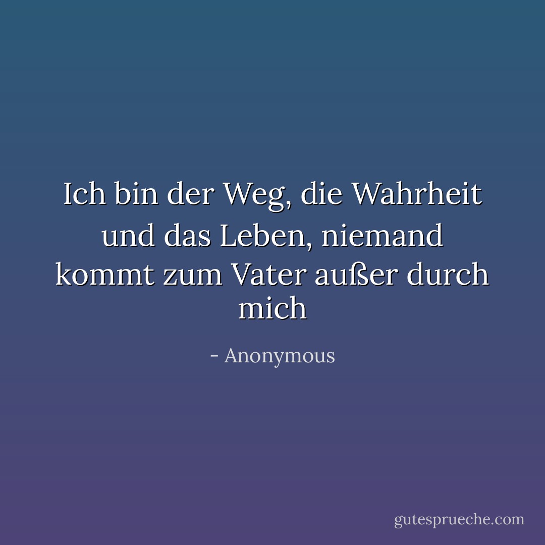 Ich bin der Weg, die Wahrheit und das Leben, niemand kommt zum Vater außer durch mich - Anonymous<