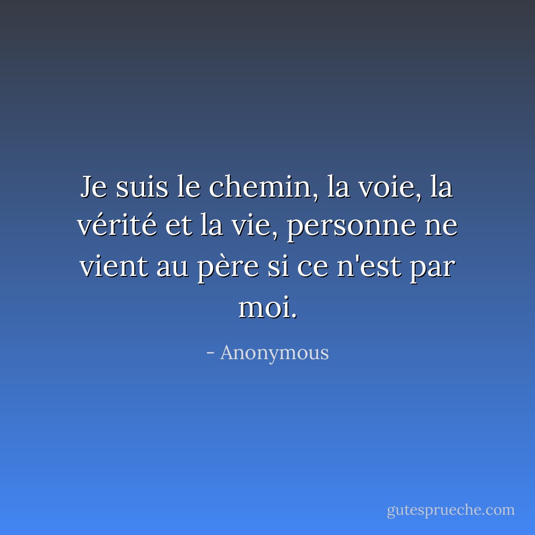 Je suis le chemin, la voie, la vérité et la vie, personne ne vient au père si ce n'est par moi. - Anonymous